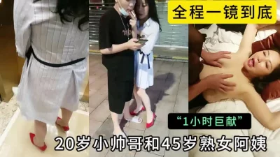 全程一镜到底，20岁小帅哥和45岁熟女阿姨的激情做爱